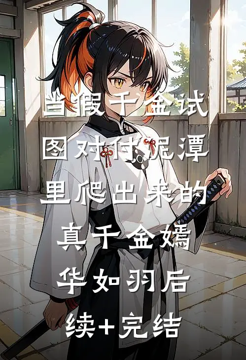 当假千金试图对付泥潭里爬出来的真千金嫣华如羽后续+完结