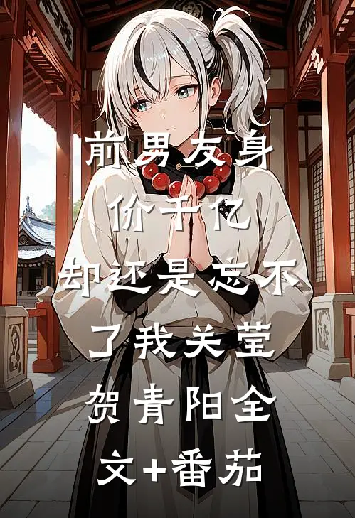 前男友身价千亿，却还是忘不了我关莹贺青阳全文+番茄