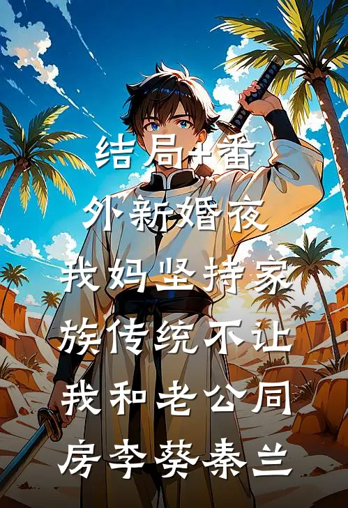 结局+番外新婚夜，我妈坚持家族传统不让我和老公同房李葵秦兰