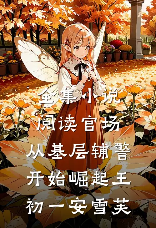 全集小说阅读官场:从基层辅警开始崛起王初一安雪芙