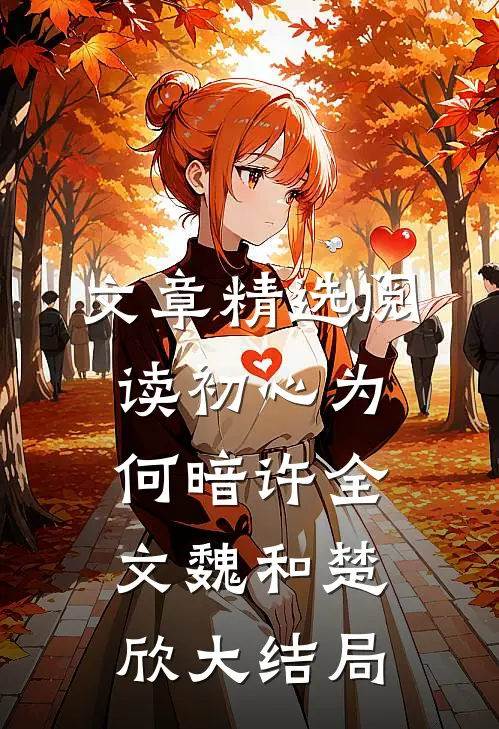 文章精选阅读初心为何暗许全文魏和楚欣大结局