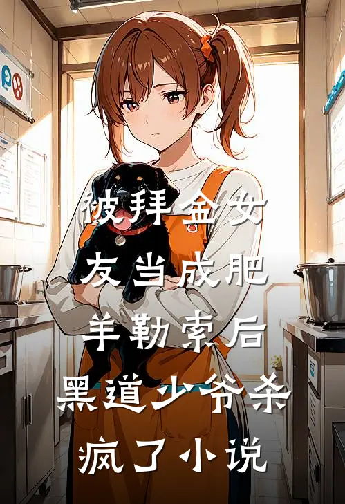 被拜金女友当成肥羊勒索后，黑道少爷杀疯了小说