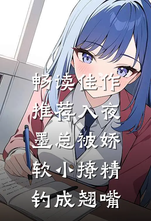 畅读佳作推荐入夜，墨总被娇软小撩精钓成翘嘴