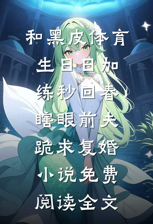 和黑皮体育生日日加练秒回春，瞎眼前夫跪求复婚小说免费阅读全文