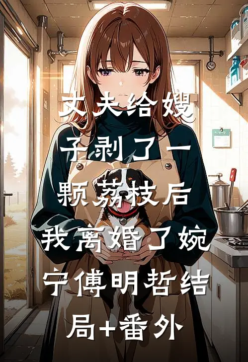 丈夫给嫂子剥了一颗荔枝后，我离婚了婉宁傅明哲结局+番外