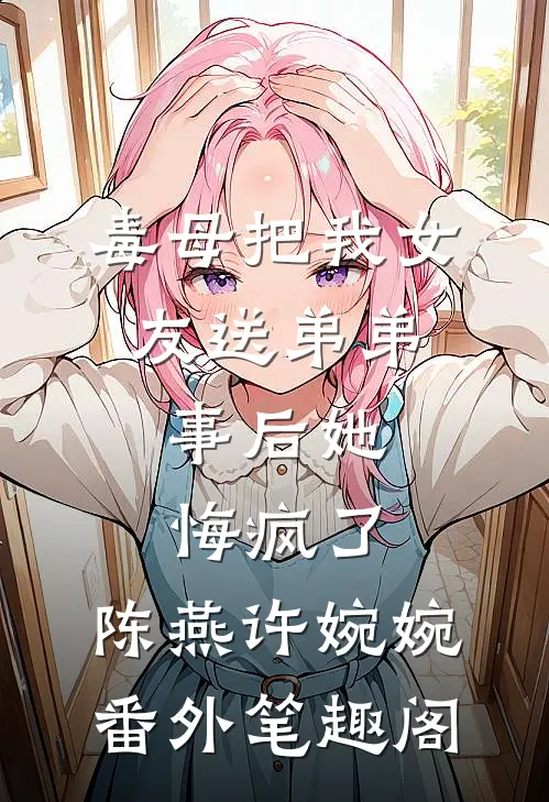 毒母把我女友送弟弟，事后她悔疯了：陈燕许婉婉番外笔趣阁
