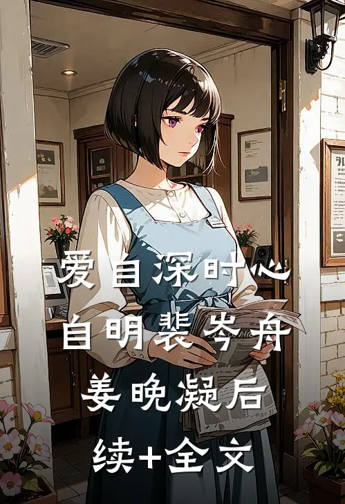 爱自深时心自明裴岑舟姜晚凝后续+全文