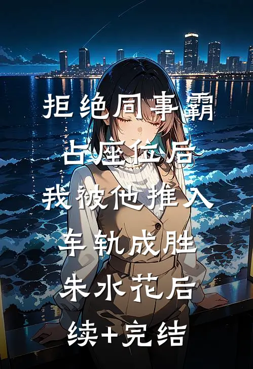拒绝同事霸占座位后，我被他推入车轨成胜朱水花后续+完结