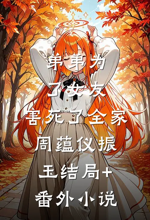 弟弟为了女友，害死了全家周蕴仪振玉结局+番外小说