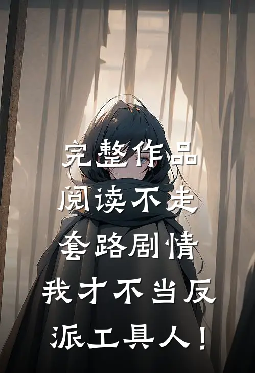 完整作品阅读不走套路剧情，我才不当反派工具人！