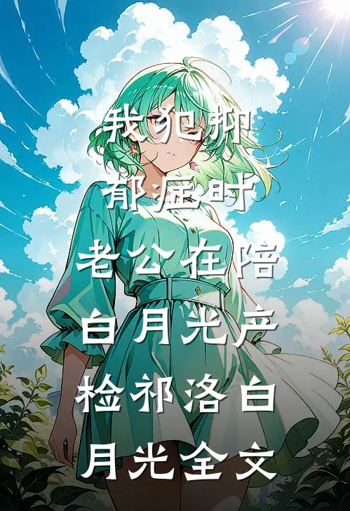 我犯抑郁症时，老公在陪白月光产检祁洛白月光全文