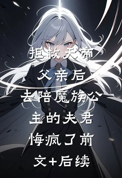 拒救天帝父亲后，去陪魔族公主的夫君悔疯了前文+后续