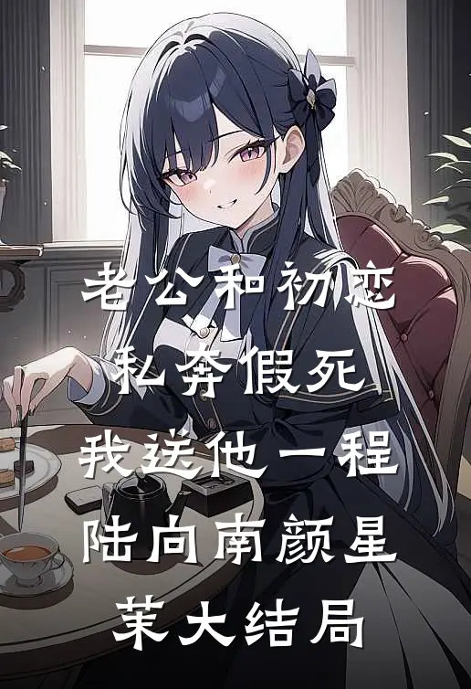 老公和初恋私奔假死，我送他一程陆向南颜星茉大结局