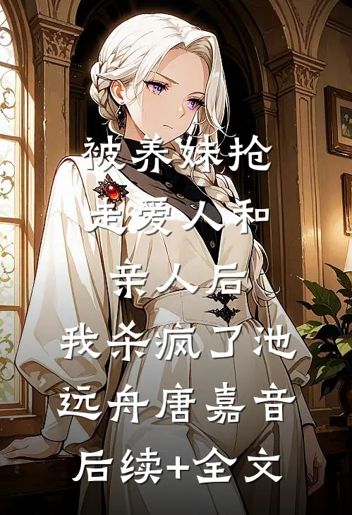 被养妹抢走爱人和亲人后，我杀疯了池远舟唐嘉音后续+全文