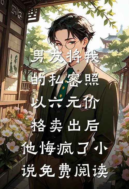 男友将我的私密照以六元价格卖出后，他悔疯了小说免费阅读