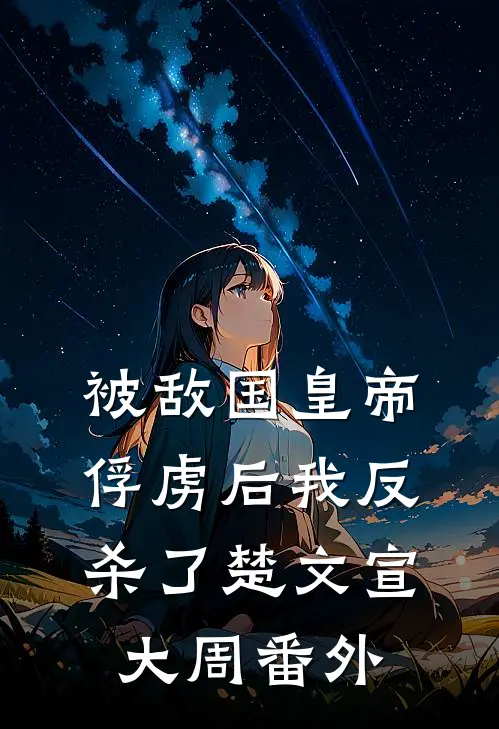 被敌国皇帝俘虏后我反杀了楚文宣大周 番外