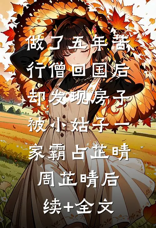 做了五年苦行僧回国后，却发现房子被小姑子一家霸占芷晴周芷晴后续+全文