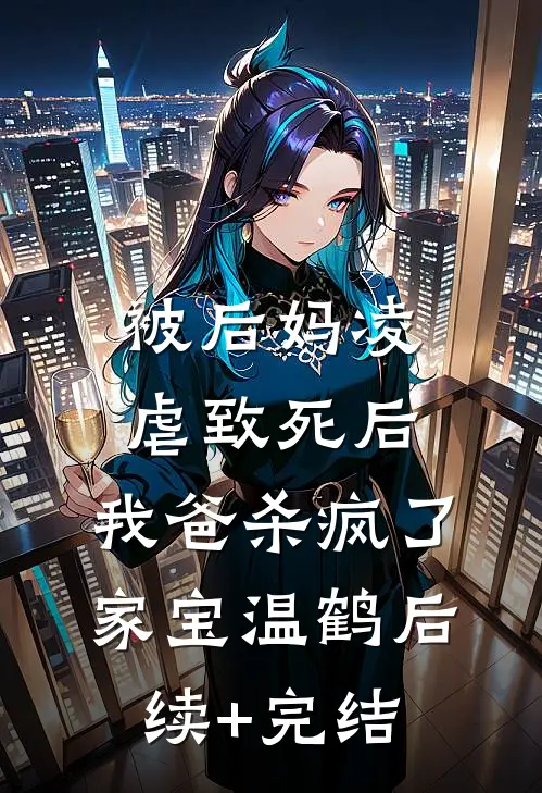 被后妈凌虐致死后，我爸杀疯了家宝温鹤后续+完结