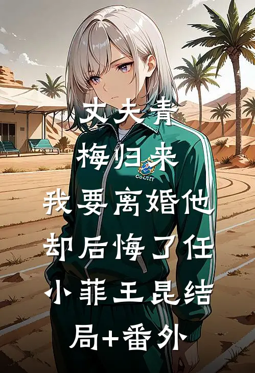 丈夫青梅归来，我要离婚他却后悔了任小菲王昆结局+番外