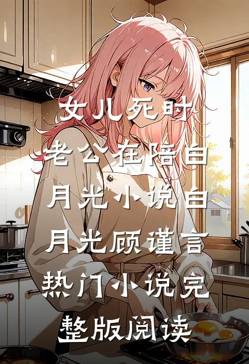 女儿死时，老公在陪白月光小说白月光顾谨言热门小说完整版阅读
