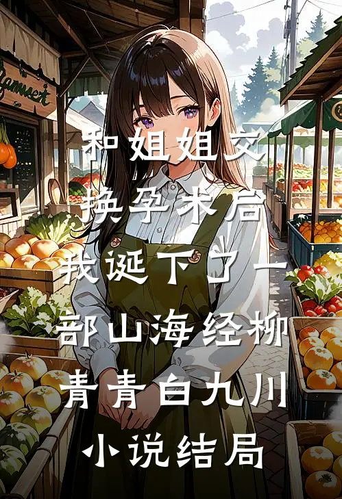 和姐姐交换孕术后 ，我诞下了一部山海经柳青青白九川小说结局