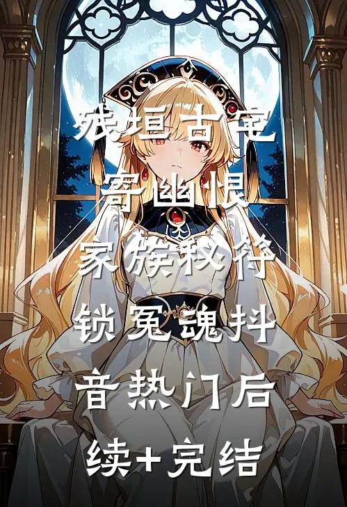 残垣古宅寄幽恨，家族秘符锁冤魂抖音热门后续+完结