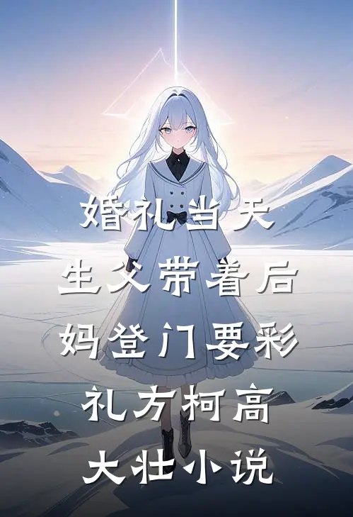 婚礼当天，生父带着后妈登门要彩礼方柯高大壮小说