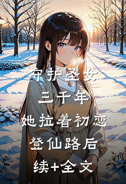 守护圣女三千年，她拉着初恋登仙路后续+全文