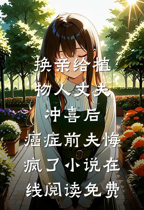 换亲给植物人丈夫冲喜后，癌症前夫悔疯了小说在线阅读免费
