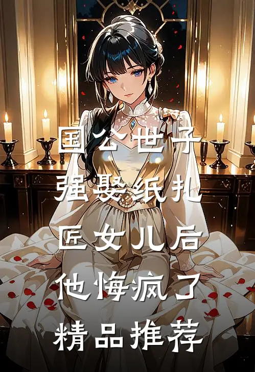 国公世子强娶纸扎匠女儿后，他悔疯了精品推荐