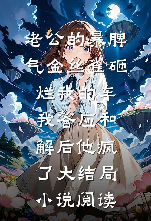 老公的暴脾气金丝雀砸烂我的车,我答应和解后他疯了大结局小说阅读