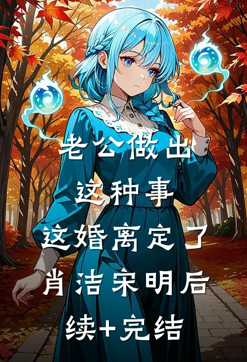 老公做出这种事，这婚离定了肖洁宋明后续+完结