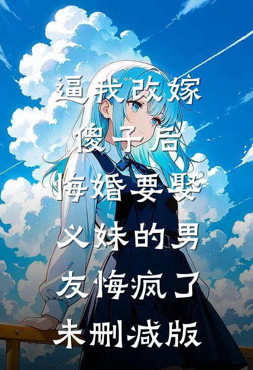 逼我改嫁傻子后，悔婚要娶义妹的男友悔疯了未删减版