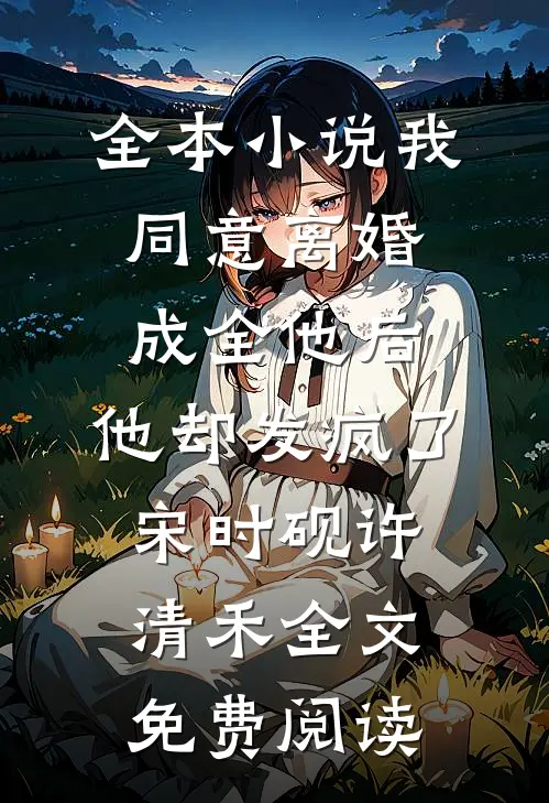 全本小说我同意离婚成全他后，他却发疯了宋时砚许清禾全文免费阅读
