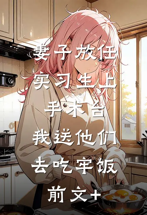 妻子放任实习生上手术台，我送他们去吃牢饭前文+