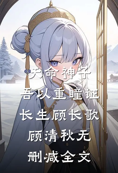 天命神子，吾以重瞳证长生顾长歌顾清秋无删减全文