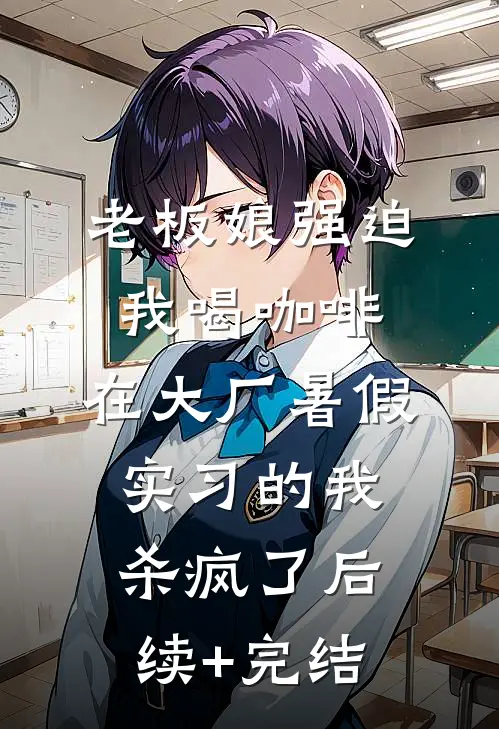 老板娘强迫我喝咖啡，在大厂暑假实习的我杀疯了后续+完结