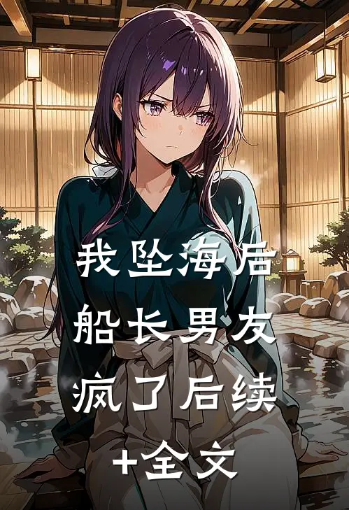 我坠海后，船长男友疯了后续+全文