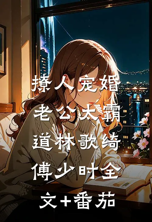撩人宠婚，老公太霸道林歌绮傅少时全文+番茄