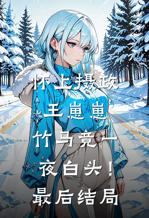 怀上摄政王崽崽，竹马竟一夜白头！最后结局