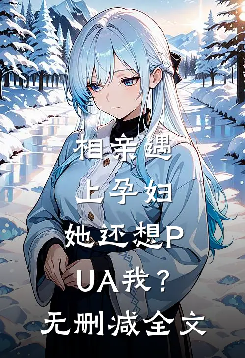 相亲遇上孕妇，她还想PUA我？无删减全文