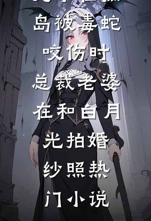 儿子在孤岛被毒蛇咬伤时，总裁老婆在和白月光拍婚纱照热门小说