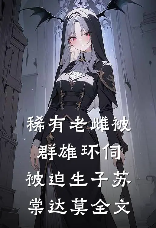 稀有老雌被群雄环伺，被迫生子苏棠达莫全文
