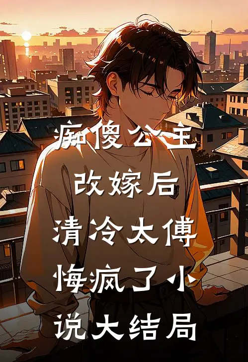 痴傻公主改嫁后，清冷太傅悔疯了小说大结局