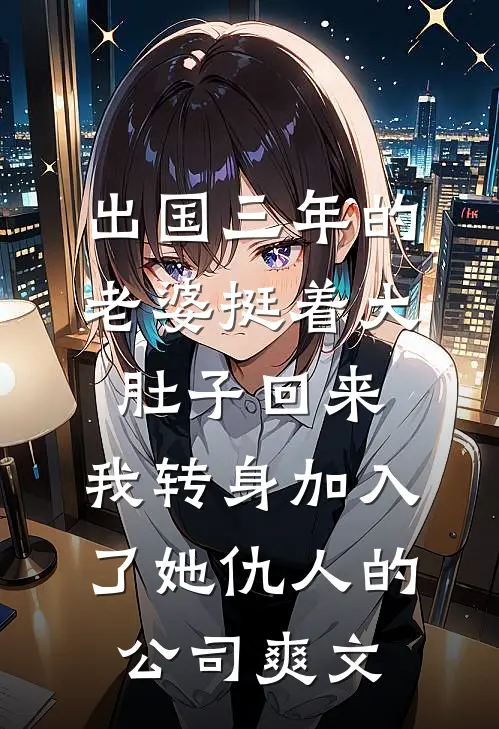 出国三年的老婆挺着大肚子回来，我转身加入了她仇人的公司爽文
