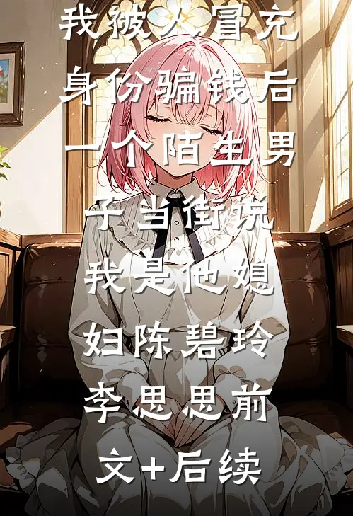 我被人冒充身份骗钱后，一个陌生男子当街说我是他媳妇陈碧玲李思思前文+后续