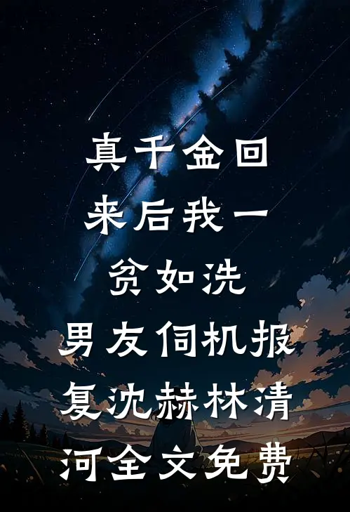真千金回来后我一贫如洗，男友伺机报复沈赫林清河全文免费