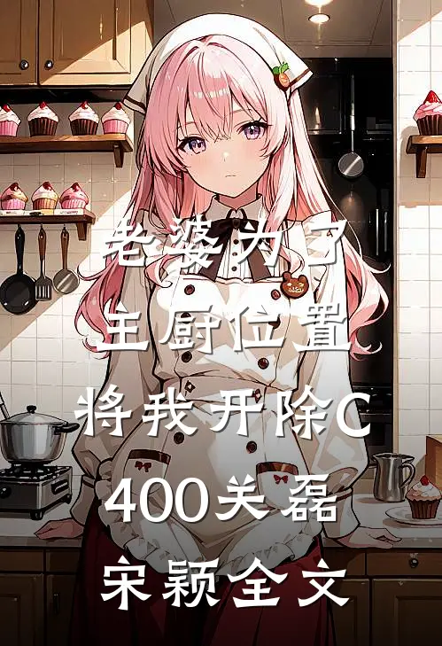 老婆为了主厨位置，将我开除C400关磊宋颖全文