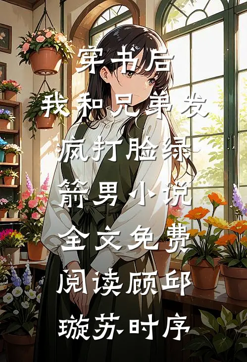穿书后，我和兄弟发疯打脸绿箭男小说全文免费阅读顾邱璇苏时序