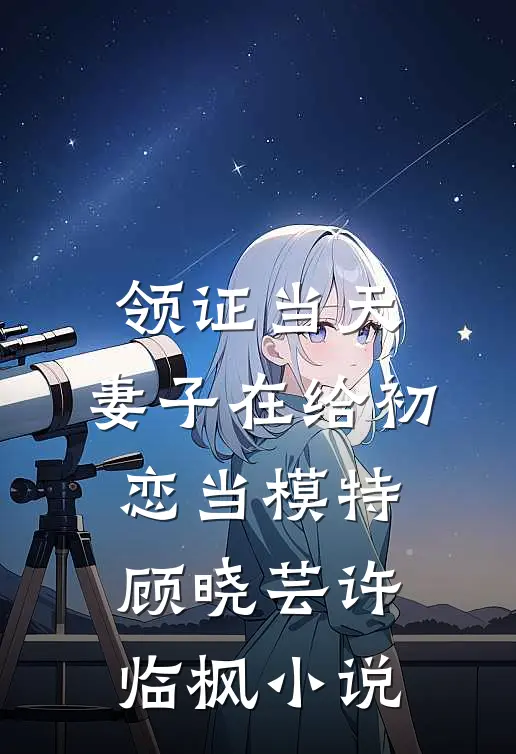领证当天，妻子在给初恋当模特顾晓芸许临枫小说